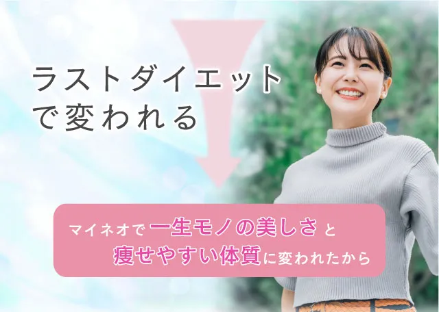 ラストダイエットで変われる。マイネオで一生モノの美しさと痩せやすい体質に変われたから