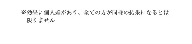 ※効果に個人差があり、全ての方が同様の結果になるとは限りません