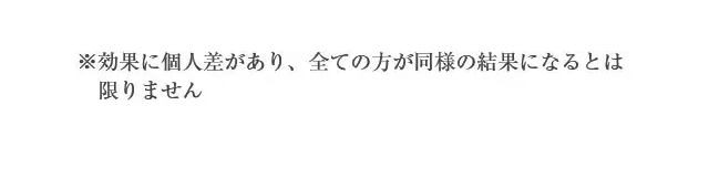 ※効果に個人差があり、全ての方が同様の結果になるとは限りません