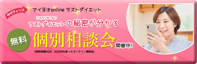 今がチャンス！マイネオ online ラストダイエット　リバウンドしないラストダイエットの秘密が分かる無料
個別相談会開催中。