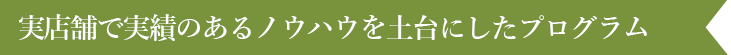 実店舗で実績のあるノウハウを元にしたプログラム