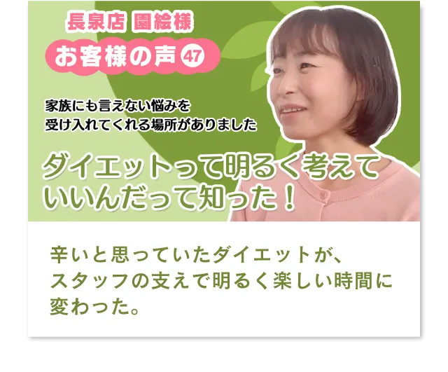 長泉店　園絵様　家族にも言えない悩みを受け入れてくれる場所がありました。ダイエットって明るく考えていいんだって知った！辛いと思っていたダイエットが、スタッフの支えで明るく楽しい時間に変わった。